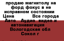 продаю магнитолу на форд-фокус в не исправном состоянии › Цена ­ 2 000 - Все города Авто » Аудио, видео и автонавигация   . Вологодская обл.,Сокол г.